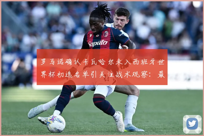 罗马诺确认卡瓦哈尔未入西班牙世界杯初选名单引关注战术观察：最新赛事动态与深度分析