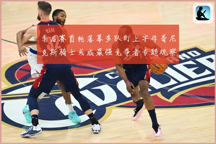 季后赛首轮落幕多队盯上字母哥尼克斯骑士或成最强竞争者专题观察：最新赛事动态与深度分析
