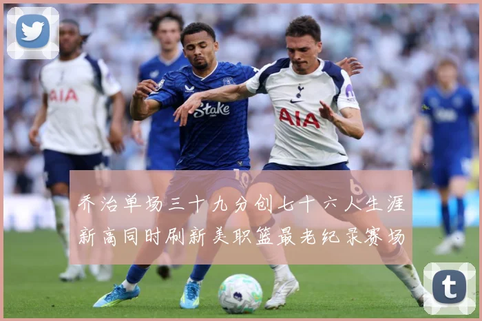 乔治单场三十九分创七十六人生涯新高同时刷新美职篮最老纪录赛场复盘：最新赛事动态与深度分析