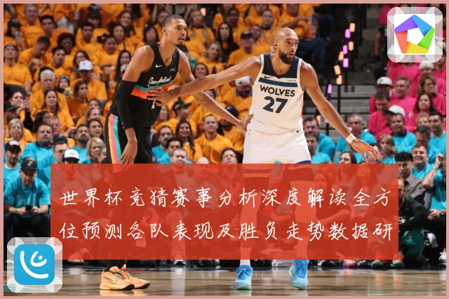世界杯竞猜赛事分析深度解读全方位预测各队表现及胜负走势数据研判：最新赛事动态与深度分析