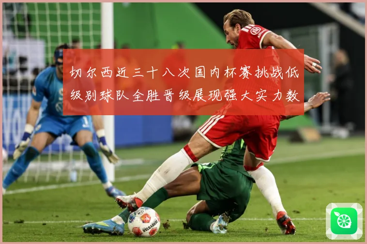 切尔西近三十八次国内杯赛挑战低级别球队全胜晋级展现强大实力数据研判：最新赛事动态与深度分析