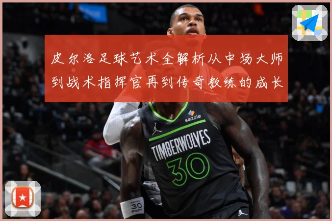 皮尔洛足球艺术全解析从中场大师到战术指挥官再到传奇教练的成长之路：最新赛事动态与深度分析