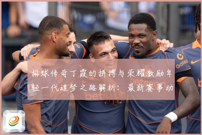 排球传奇丁霞的拼搏与荣耀激励年轻一代追梦之路解析：最新赛事动态与深度分析