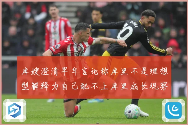库嫂澄清早年言论称库里不是理想型解释为自己配不上库里成长观察：最新赛事动态与深度分析