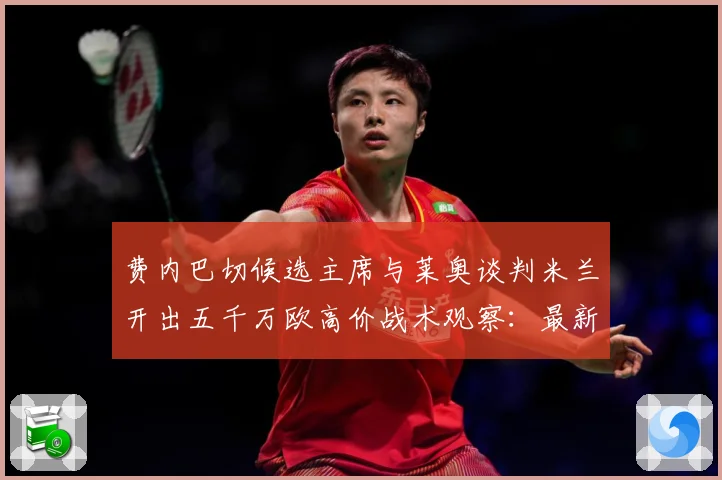 费内巴切候选主席与莱奥谈判米兰开出五千万欧高价战术观察：最新赛事动态与深度分析