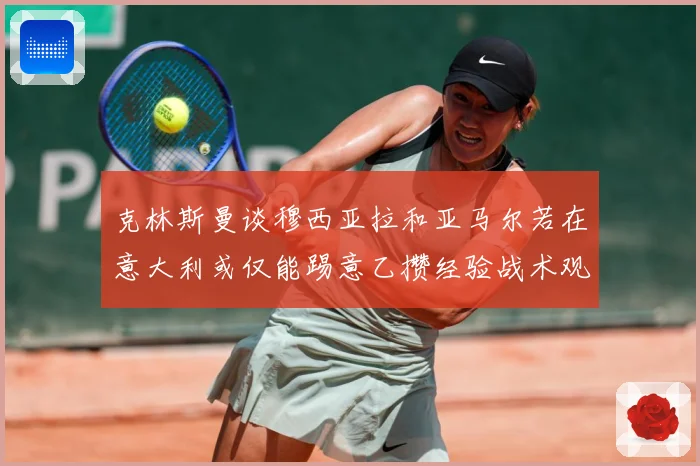 克林斯曼谈穆西亚拉和亚马尔若在意大利或仅能踢意乙攒经验战术观察：最新赛事动态与深度分析
