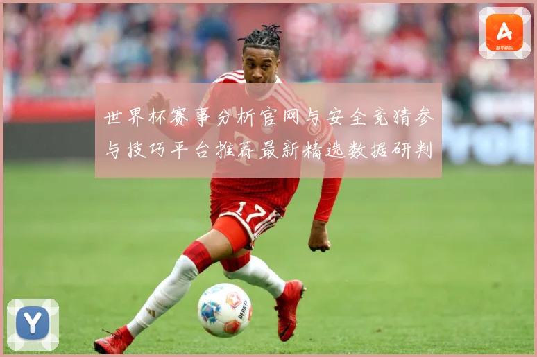 世界杯赛事分析官网与安全竞猜参与技巧平台推荐最新精选数据研判：最新赛事动态与深度分析