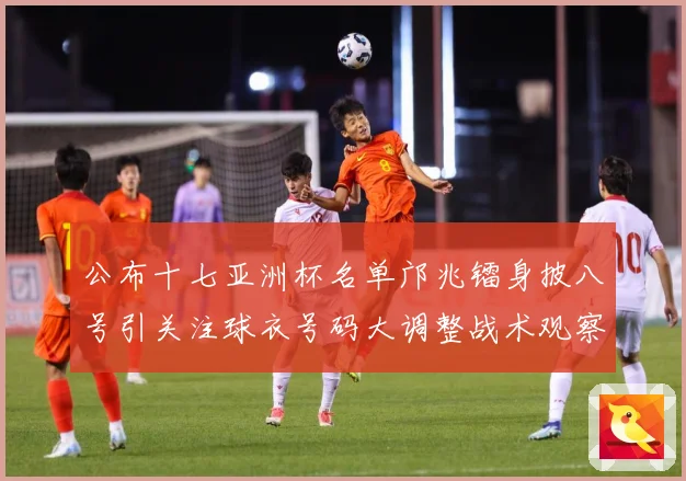 公布十七亚洲杯名单邝兆镭身披八号引关注球衣号码大调整战术观察：最新赛事动态与深度分析