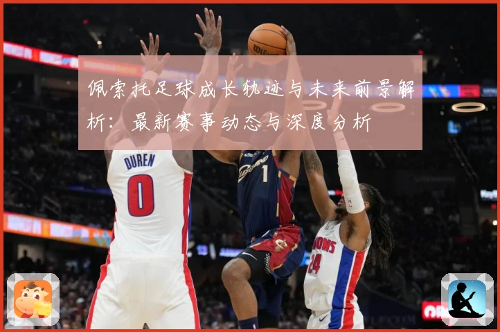 佩索托足球成长轨迹与未来前景解析：最新赛事动态与深度分析