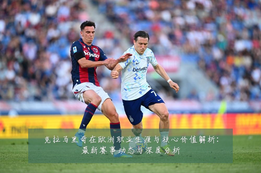 克拉马里奇在欧洲职业生涯与核心价值解析:最新赛事动态与深度分析