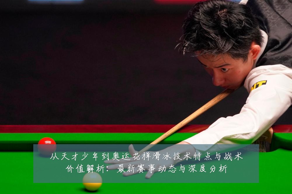 从天才少年到奥运花样滑冰技术特点与战术价值解析:最新赛事动态与深度分析