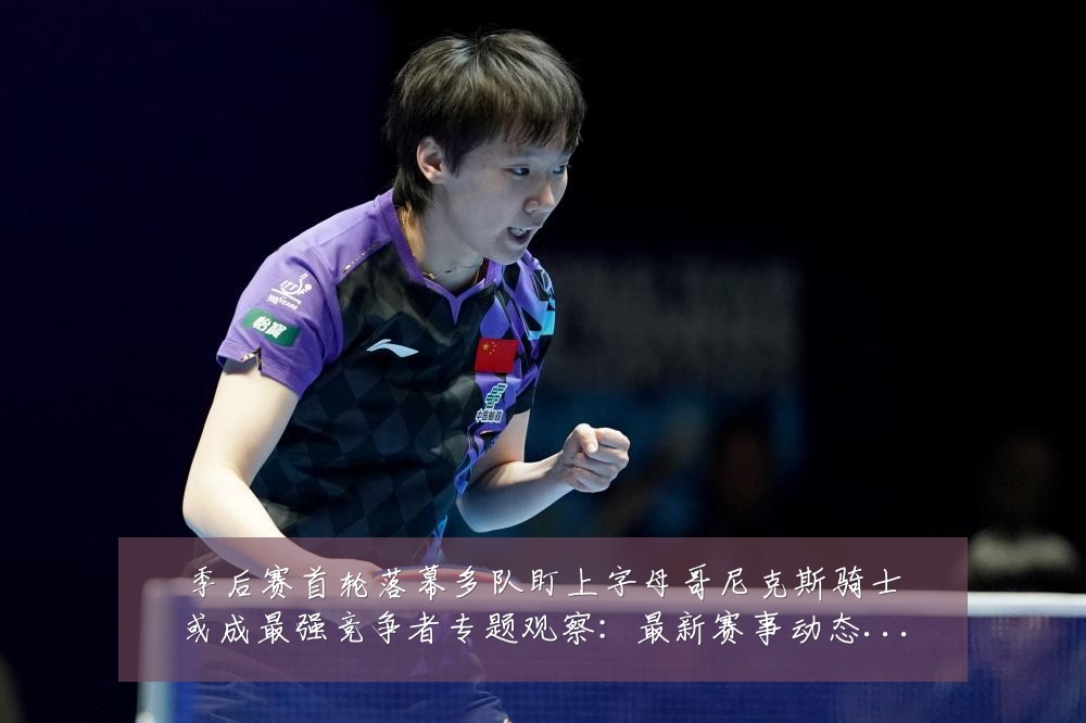 季后赛首轮落幕多队盯上字母哥尼克斯骑士或成最强竞争者专题观察:最新赛事动态与深度分析