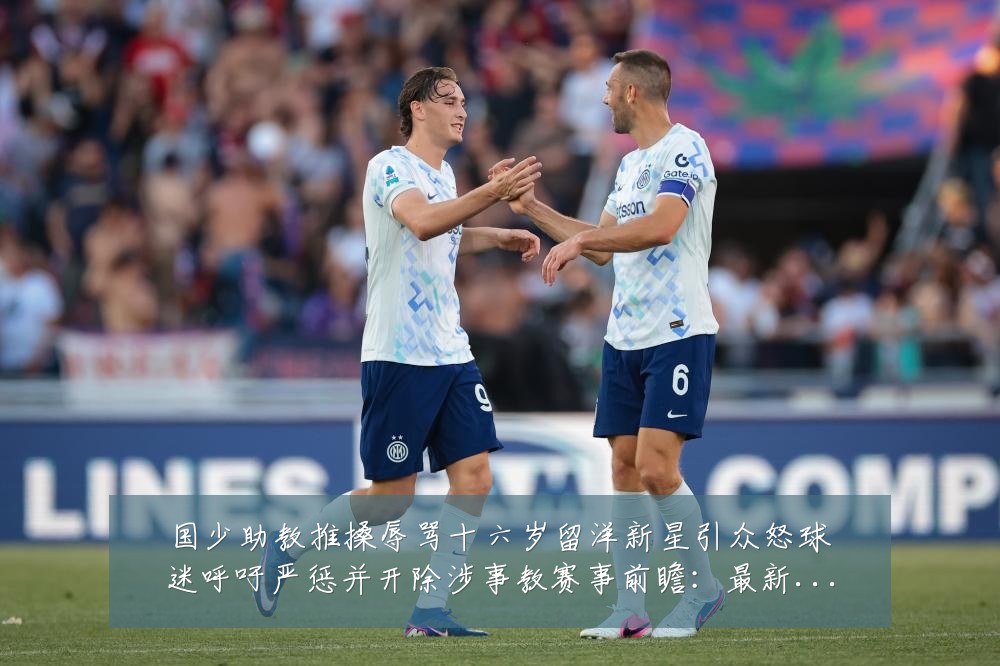 国少助教推搡辱骂十六岁留洋新星引众怒球迷呼吁严惩并开除涉事教赛事前瞻：最新赛事动态与深度分析