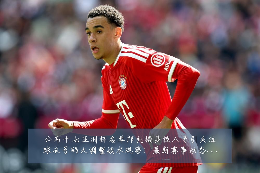 公布十七亚洲杯名单邝兆镭身披八号引关注球衣号码大调整战术观察:最新赛事动态与深度分析