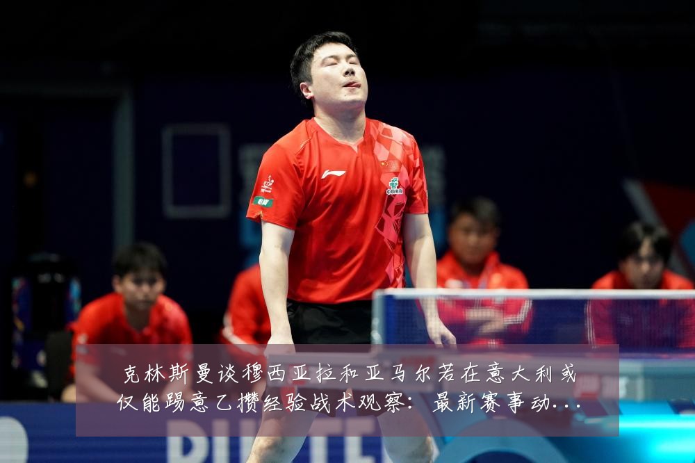 克林斯曼谈穆西亚拉和亚马尔若在意大利或仅能踢意乙攒经验战术观察:最新赛事动态与深度分析