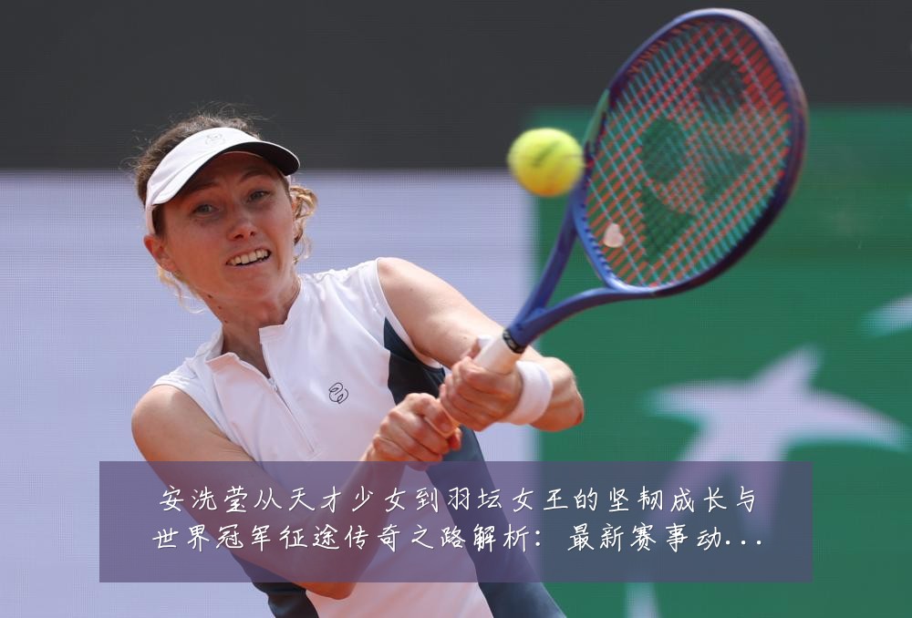 安洗莹从天才少女到羽坛女王的坚韧成长与世界冠军征途传奇之路解析：最新赛事动态与深度分析