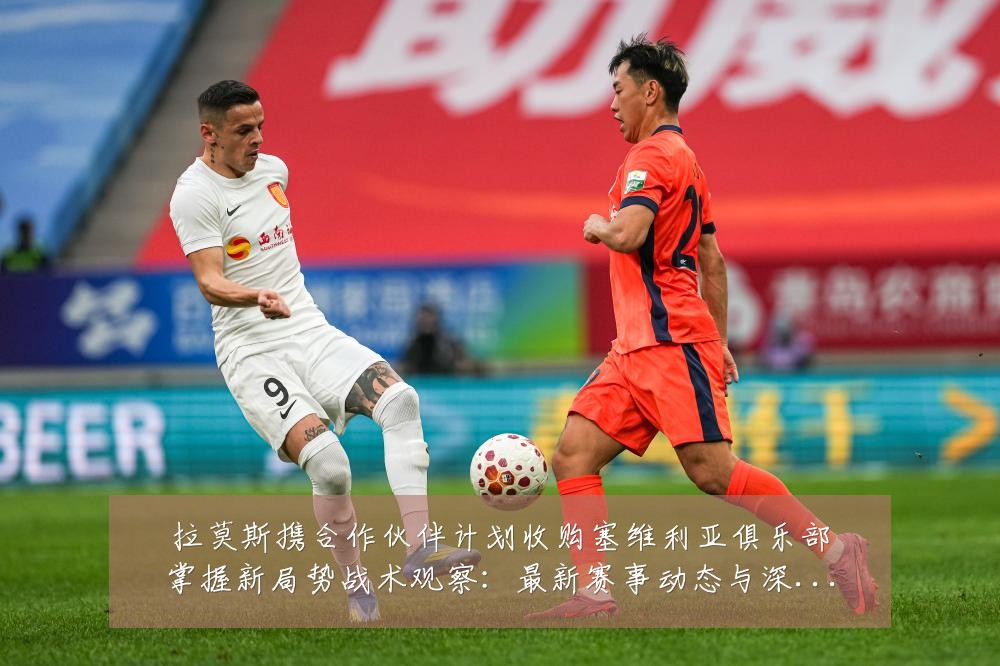 拉莫斯携合作伙伴计划收购塞维利亚俱乐部掌握新局势战术观察:最新赛事动态与深度分析