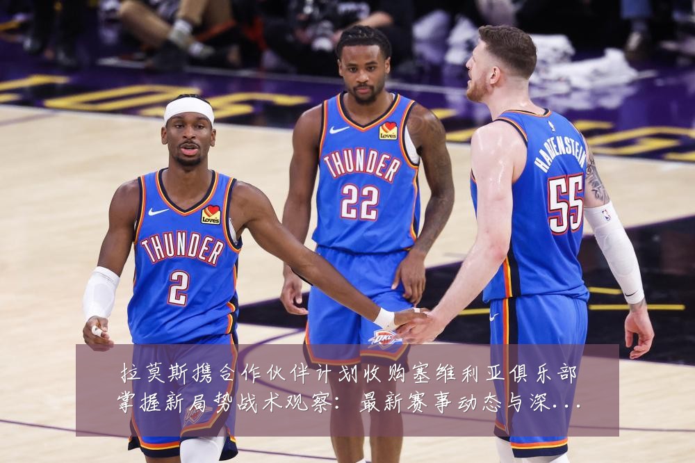 拉莫斯携合作伙伴计划收购塞维利亚俱乐部掌握新局势战术观察:最新赛事动态与深度分析
