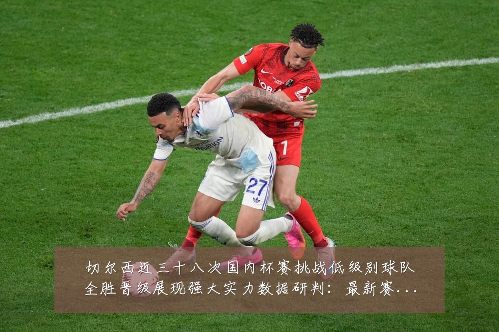 切尔西近三十八次国内杯赛挑战低级别球队全胜晋级展现强大实力数据研判：最新赛事动态与深度分析