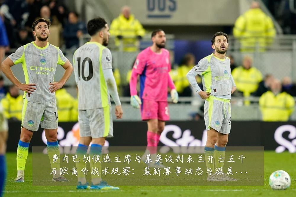 费内巴切候选主席与莱奥谈判米兰开出五千万欧高价战术观察:最新赛事动态与深度分析